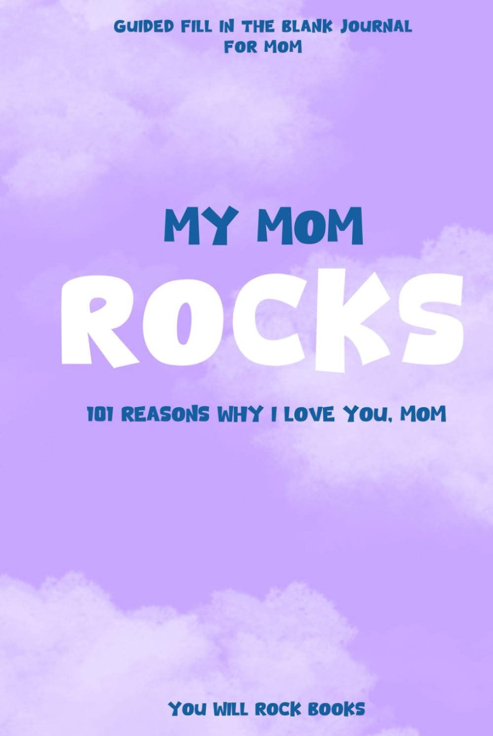 My Mom Rocks ! : 101 Reasons Why I Love You, Mom: Guided Fill In The Blank Journal For Mom